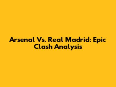 Arsenal Vs. Real Madrid: Epic Clash Analysis