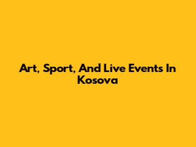 Art, Sport, And Live Events In Kosova