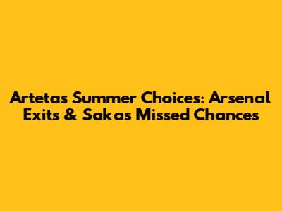 Arteta's Summer Choices: Arsenal Exits & Saka's Missed Chances