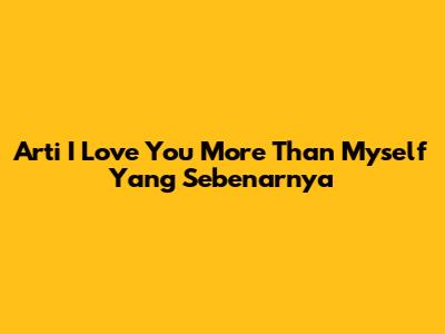 Arti 'I Love You More Than Myself' Yang Sebenarnya