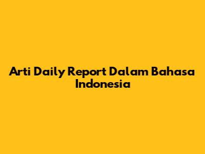 Arti Daily Report Dalam Bahasa Indonesia