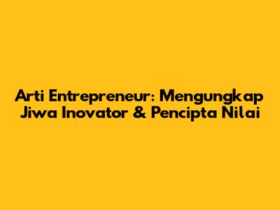 Arti Entrepreneur: Mengungkap Jiwa Inovator & Pencipta Nilai