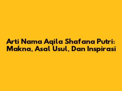 Arti Nama Aqila Shafana Putri: Makna, Asal Usul, Dan Inspirasi