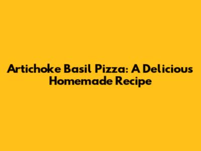 Artichoke Basil Pizza: A Delicious Homemade Recipe