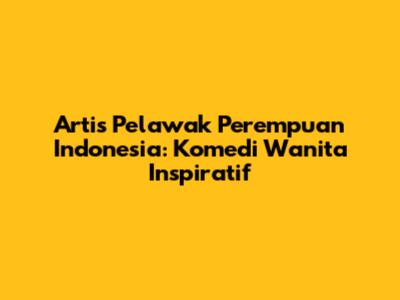 Artis Pelawak Perempuan Indonesia: Komedi Wanita Inspiratif