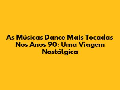 As Músicas Dance Mais Tocadas Nos Anos 90: Uma Viagem Nostálgica