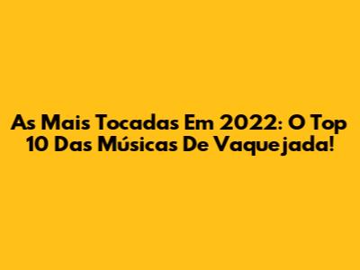 As Mais Tocadas Em 2022: O Top 10 Das Músicas De Vaquejada!