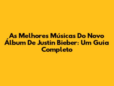 As Melhores Músicas Do Novo Álbum De Justin Bieber: Um Guia Completo