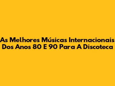 As Melhores Músicas Internacionais Dos Anos 80 E 90 Para A Discoteca