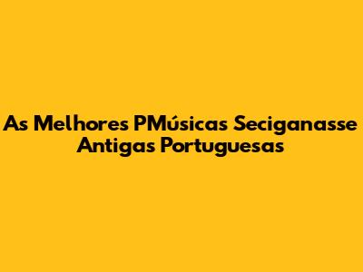 As Melhores PMúsicas Seciganasse Antigas Portuguesas