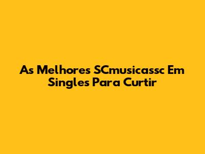 As Melhores SCmusicassc Em Singles Para Curtir