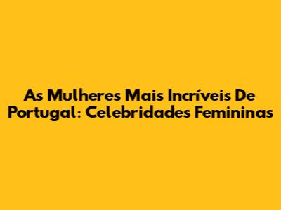 As Mulheres Mais Incríveis De Portugal: Celebridades Femininas