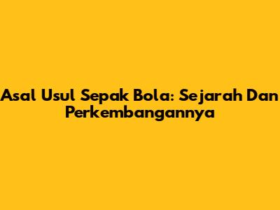Asal Usul Sepak Bola: Sejarah Dan Perkembangannya