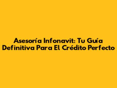 Asesoría Infonavit: Tu Guía Definitiva Para El Crédito Perfecto
