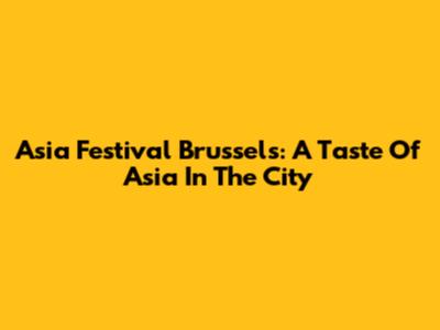 Asia Festival Brussels: A Taste Of Asia In The City