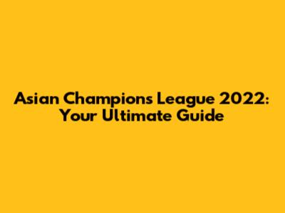 Asian Champions League 2022: Your Ultimate Guide