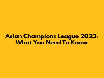 Asian Champions League 2023: What You Need To Know