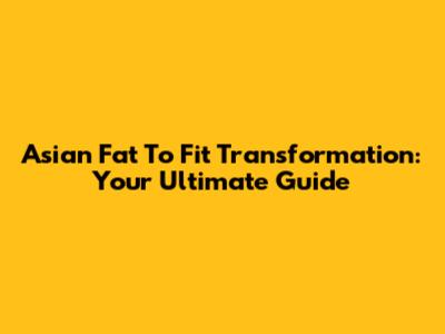 Asian Fat To Fit Transformation: Your Ultimate Guide