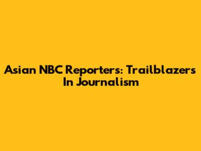 Asian NBC Reporters: Trailblazers In Journalism