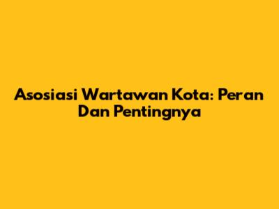 Asosiasi Wartawan Kota: Peran Dan Pentingnya