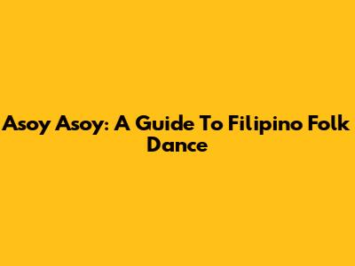 Asoy Asoy: A Guide To Filipino Folk Dance