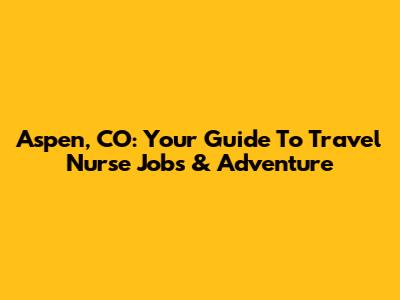 Aspen, CO: Your Guide To Travel Nurse Jobs & Adventure