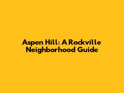 Aspen Hill: A Rockville Neighborhood Guide