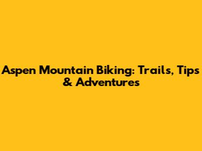 Aspen Mountain Biking: Trails, Tips & Adventures