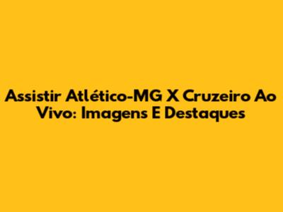 Assistir Atlético-MG X Cruzeiro Ao Vivo: Imagens E Destaques