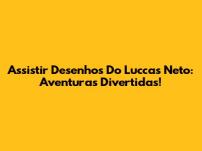 Assistir Desenhos Do Luccas Neto: Aventuras Divertidas!
