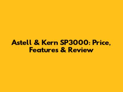 Astell & Kern SP3000: Price, Features & Review