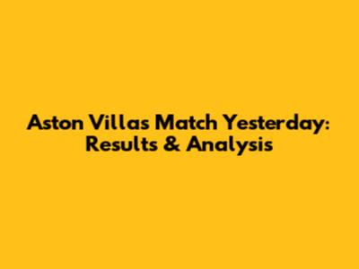 Aston Villa's Match Yesterday: Results & Analysis