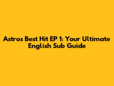 Astro's Best Hit EP 1: Your Ultimate English Sub Guide