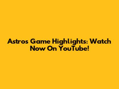 Astros Game Highlights: Watch Now On YouTube!