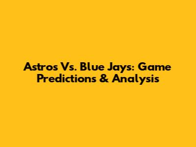 Astros Vs. Blue Jays: Game Predictions & Analysis