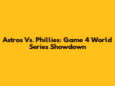 Astros Vs. Phillies: Game 4 World Series Showdown