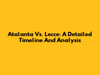 Atalanta Vs. Lecce: A Detailed Timeline And Analysis