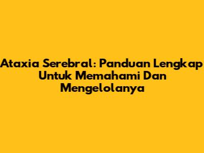 Ataxia Serebral: Panduan Lengkap Untuk Memahami Dan Mengelolanya