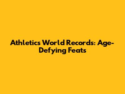 Athletics World Records: Age-Defying Feats