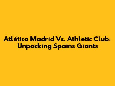 Atlético Madrid Vs. Athletic Club: Unpacking Spain's Giants