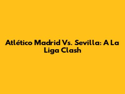Atlético Madrid Vs. Sevilla: A La Liga Clash