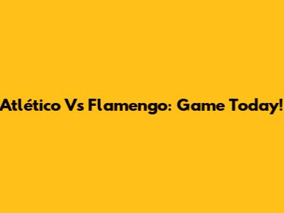 Atlético Vs Flamengo: Game Today!