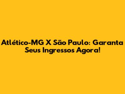 Atlético-MG X São Paulo: Garanta Seus Ingressos Agora!