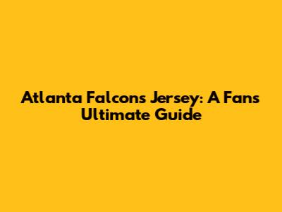 Atlanta Falcons Jersey: A Fan's Ultimate Guide
