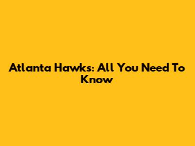 Atlanta Hawks: All You Need To Know