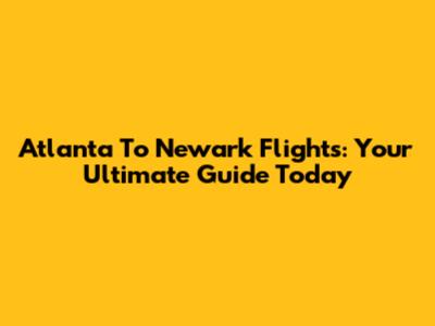 Atlanta To Newark Flights: Your Ultimate Guide Today
