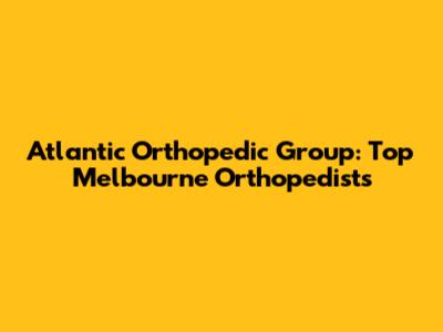 Atlantic Orthopedic Group: Top Melbourne Orthopedists