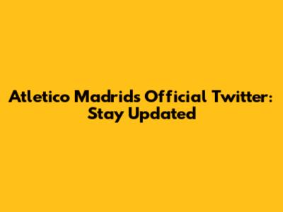 Atletico Madrid's Official Twitter: Stay Updated