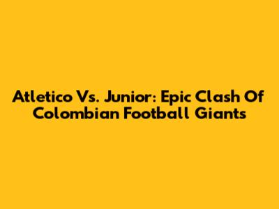 Atletico Vs. Junior: Epic Clash Of Colombian Football Giants