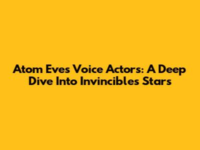 Atom Eve's Voice Actors: A Deep Dive Into Invincible's Stars